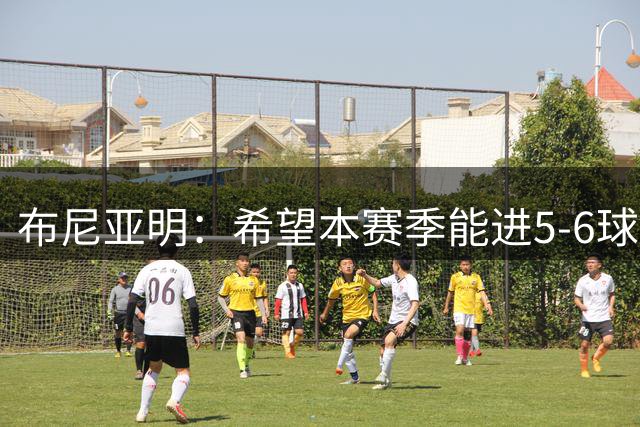 布尼亚明：希望本赛季能进5-6球；感谢全队和老板帮助我成长